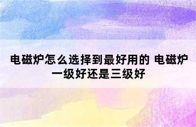 电磁炉怎么选择到最好用的 电磁炉一级好还是三级好